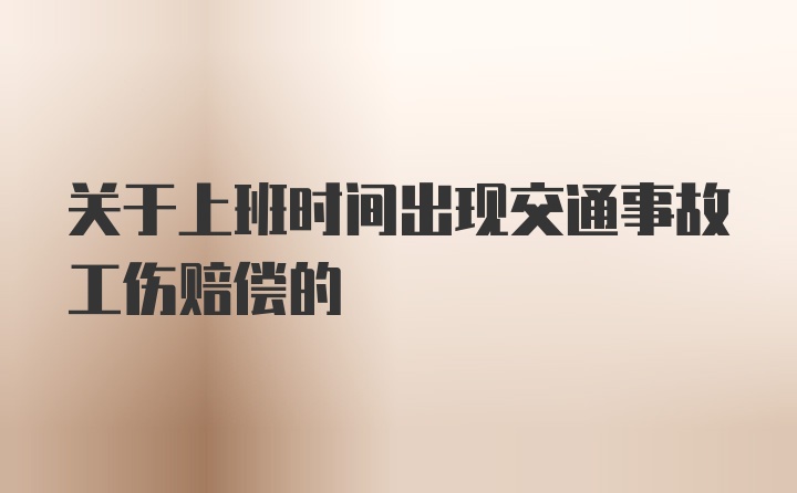 关于上班时间出现交通事故工伤赔偿的