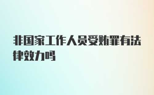 非国家工作人员受贿罪有法律效力吗