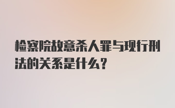 检察院故意杀人罪与现行刑法的关系是什么？