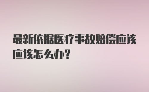 最新依据医疗事故赔偿应该应该怎么办?