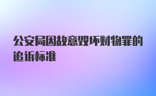 公安局因故意毁坏财物罪的追诉标准