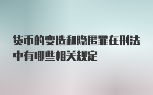 货币的变造和隐匿罪在刑法中有哪些相关规定