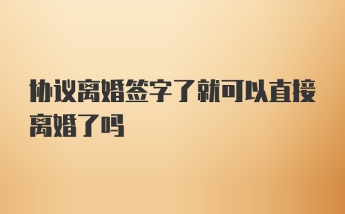 协议离婚签字了就可以直接离婚了吗