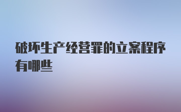 破坏生产经营罪的立案程序有哪些