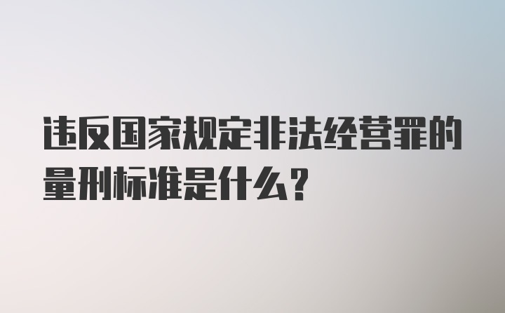 违反国家规定非法经营罪的量刑标准是什么?