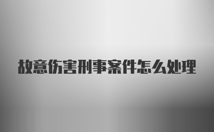 故意伤害刑事案件怎么处理