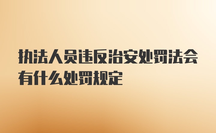 执法人员违反治安处罚法会有什么处罚规定