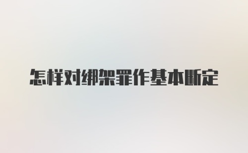 怎样对绑架罪作基本断定