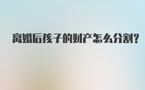 离婚后孩子的财产怎么分割？