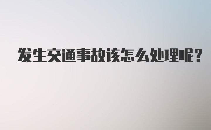 发生交通事故该怎么处理呢？