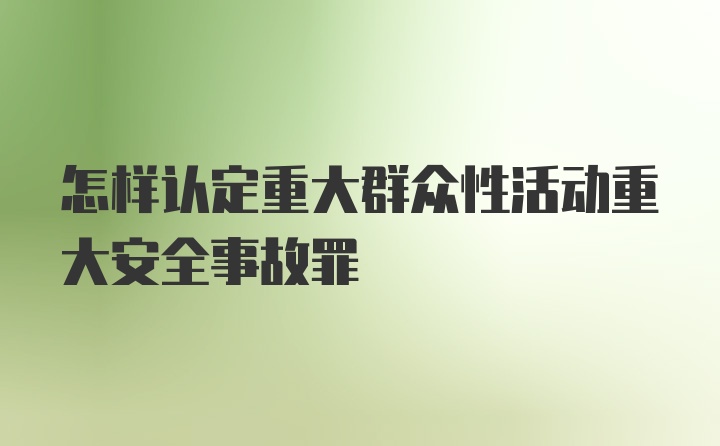 怎样认定重大群众性活动重大安全事故罪