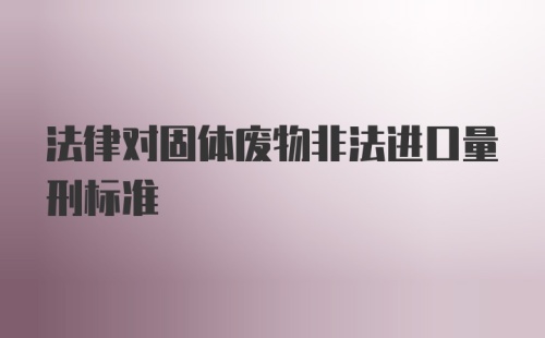 法律对固体废物非法进口量刑标准