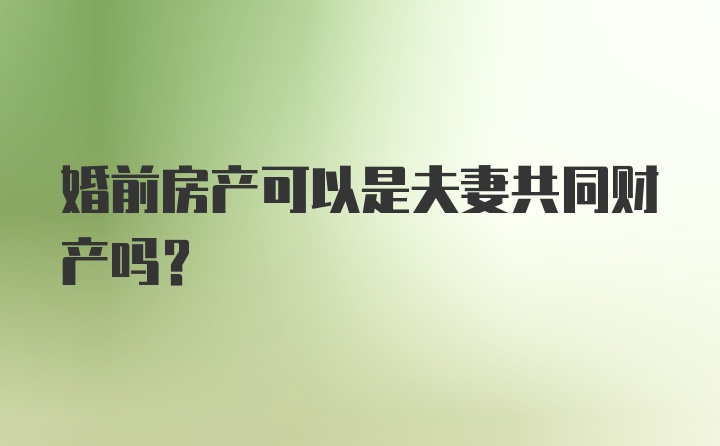 婚前房产可以是夫妻共同财产吗?