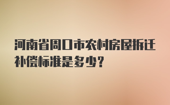 河南省周口市农村房屋拆迁补偿标准是多少？