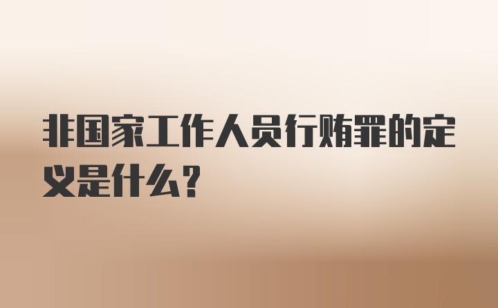 非国家工作人员行贿罪的定义是什么?