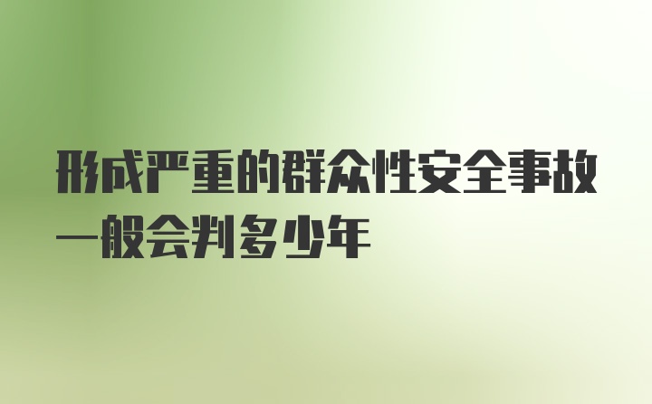 形成严重的群众性安全事故一般会判多少年