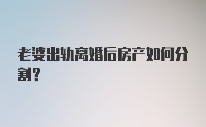 老婆出轨离婚后房产如何分割？