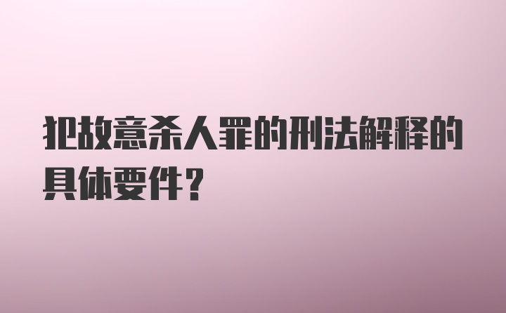 犯故意杀人罪的刑法解释的具体要件？