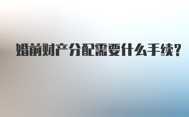 婚前财产分配需要什么手续？