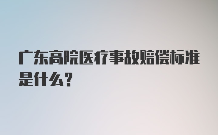 广东高院医疗事故赔偿标准是什么？