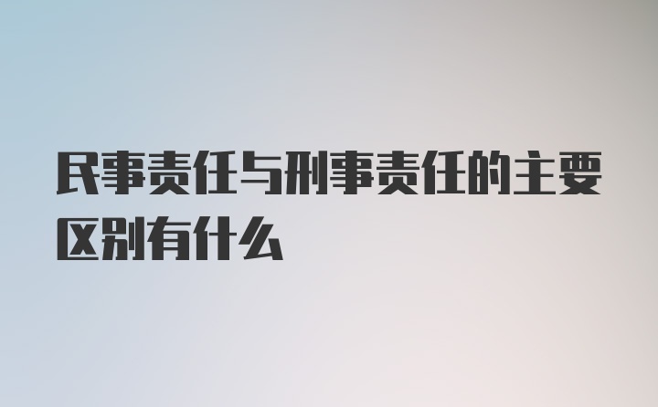 民事责任与刑事责任的主要区别有什么