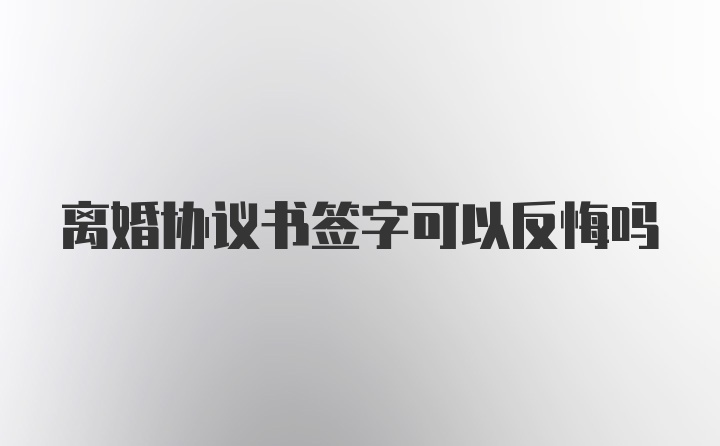 离婚协议书签字可以反悔吗