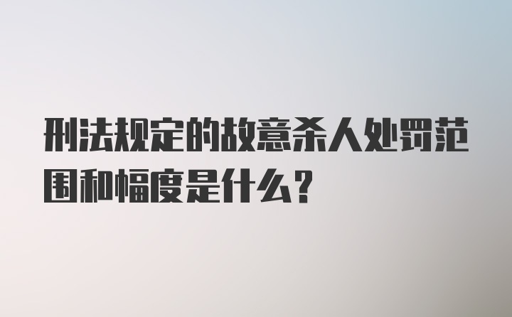 刑法规定的故意杀人处罚范围和幅度是什么?