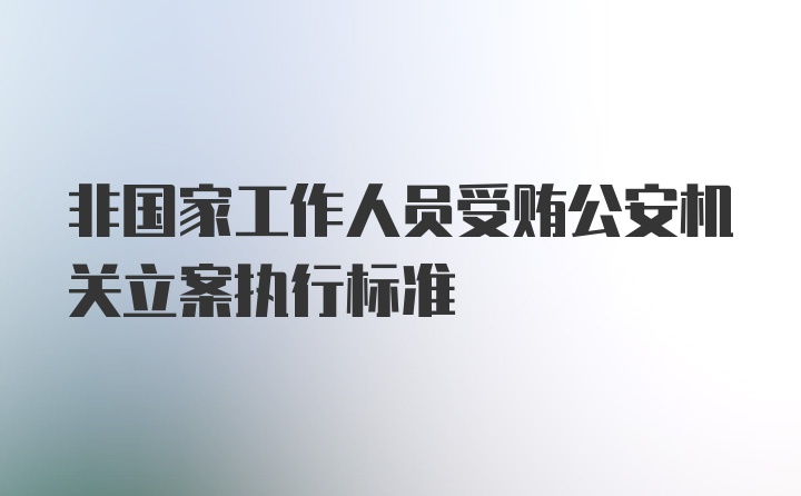 非国家工作人员受贿公安机关立案执行标准