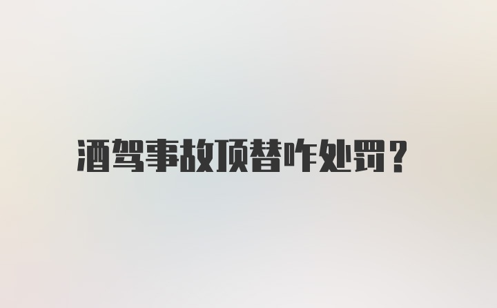 酒驾事故顶替咋处罚？