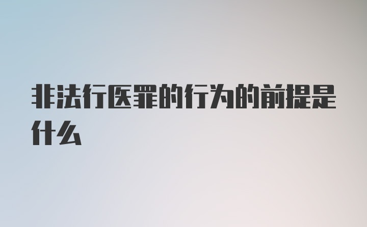 非法行医罪的行为的前提是什么