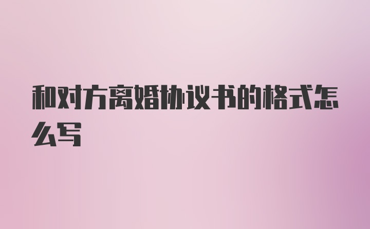 和对方离婚协议书的格式怎么写