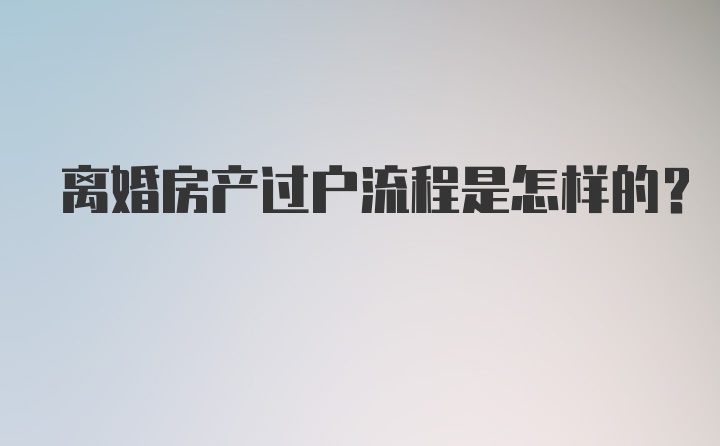 离婚房产过户流程是怎样的？