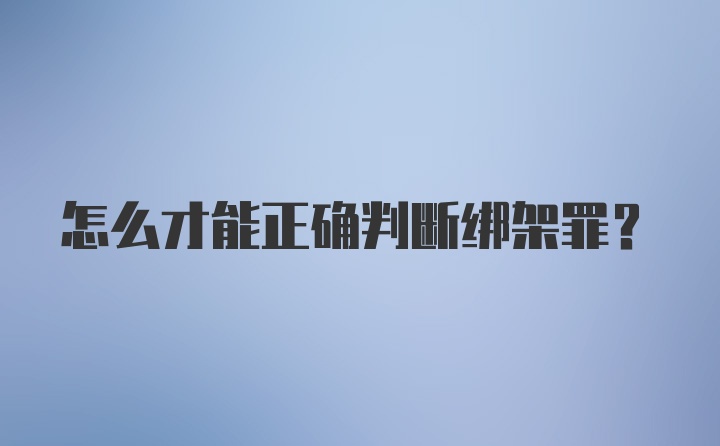 怎么才能正确判断绑架罪？