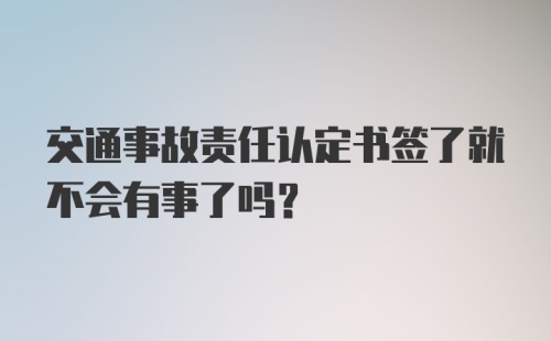 交通事故责任认定书签了就不会有事了吗？