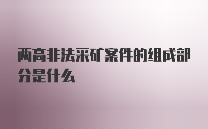 两高非法采矿案件的组成部分是什么