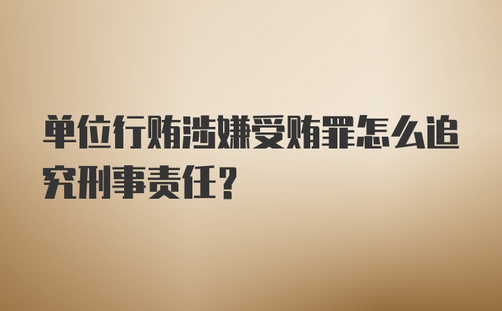 单位行贿涉嫌受贿罪怎么追究刑事责任？