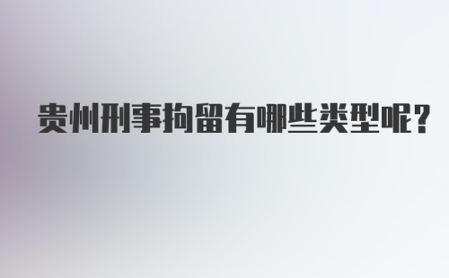 贵州刑事拘留有哪些类型呢？