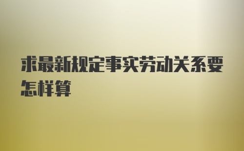 求最新规定事实劳动关系要怎样算