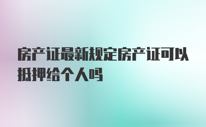 房产证最新规定房产证可以抵押给个人吗