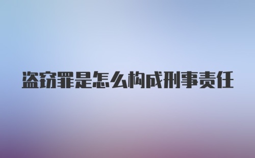 盗窃罪是怎么构成刑事责任