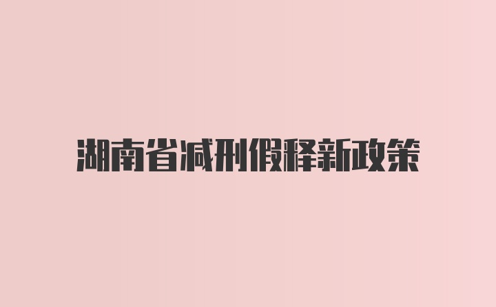 湖南省减刑假释新政策