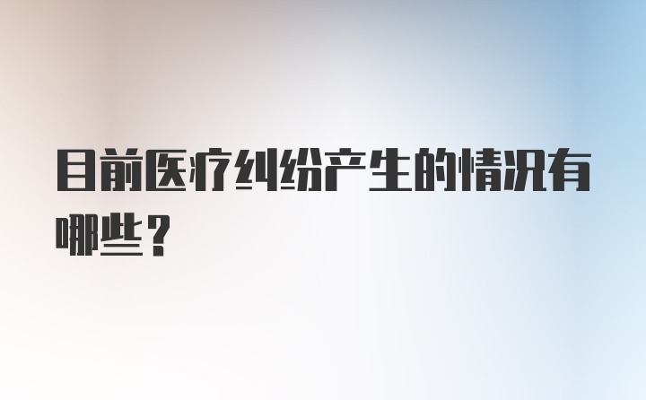 目前医疗纠纷产生的情况有哪些？