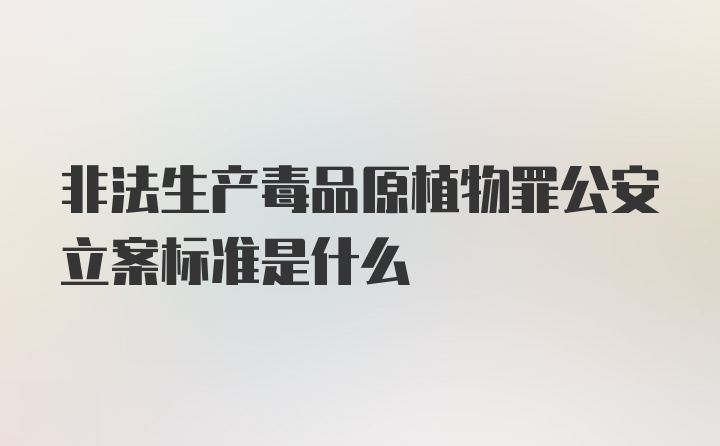 非法生产毒品原植物罪公安立案标准是什么