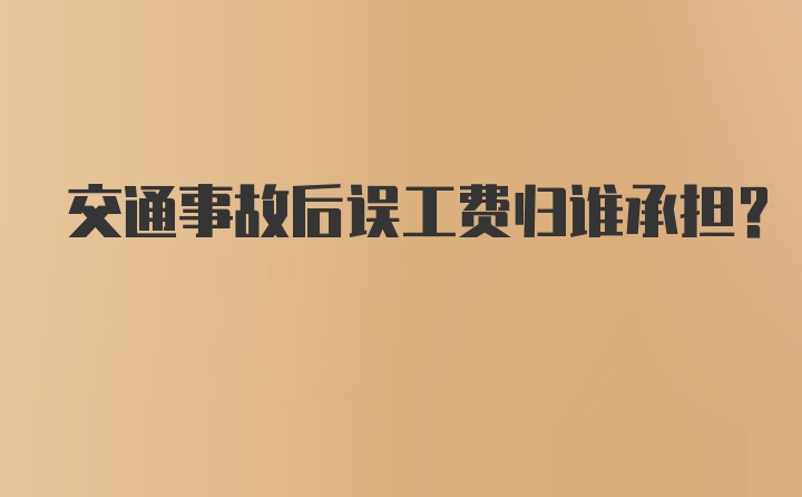 交通事故后误工费归谁承担?