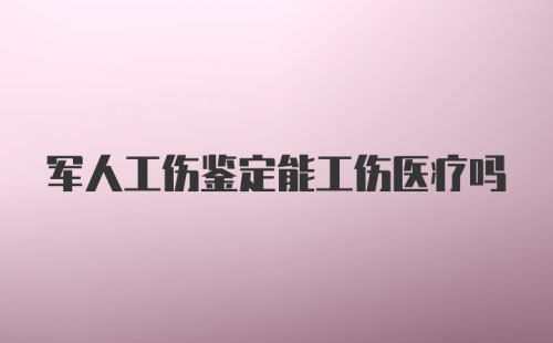 军人工伤鉴定能工伤医疗吗