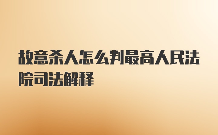 故意杀人怎么判最高人民法院司法解释