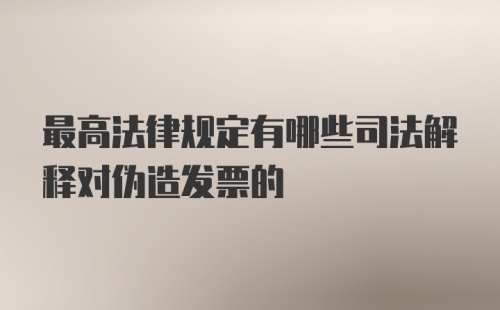 最高法律规定有哪些司法解释对伪造发票的