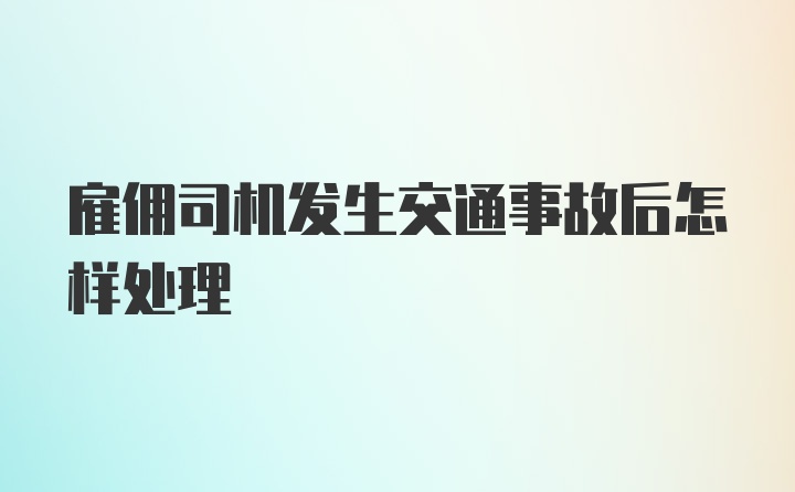 雇佣司机发生交通事故后怎样处理