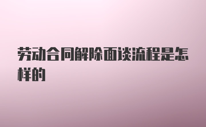 劳动合同解除面谈流程是怎样的