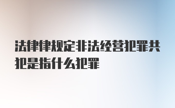 法律律规定非法经营犯罪共犯是指什么犯罪